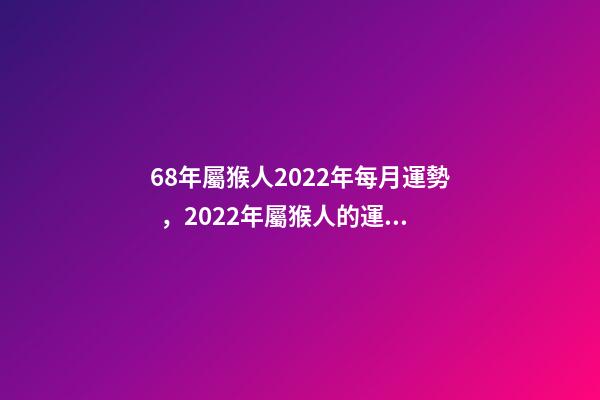 68年屬猴人2022年每月運勢，2022年屬猴人的運程 68年屬猴2022年運勢完整版，68年屬猴2022 年運勢及運程每月運程-第1張-觀點-玄機派